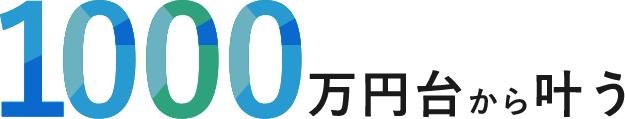 1000万円台から叶う