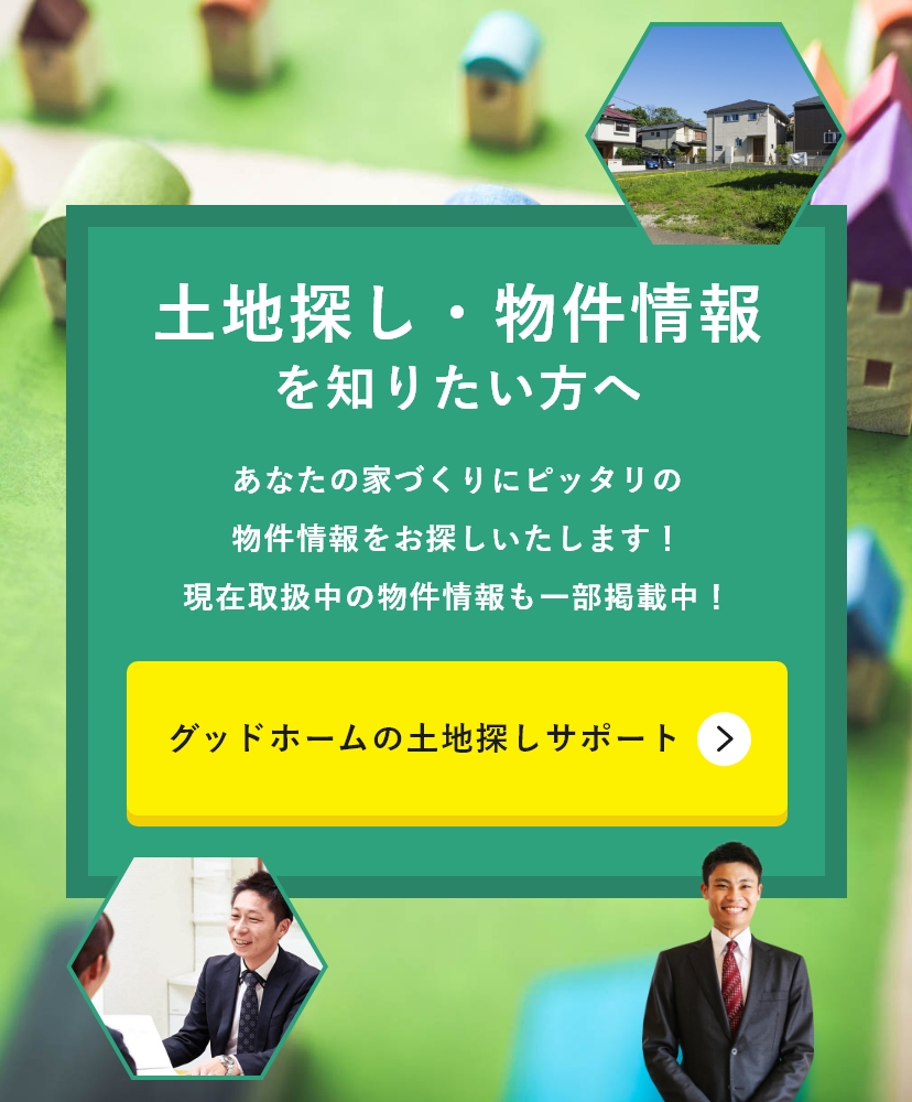 土地探し・物件情報を知りたい方へあなたの家づくりにピッタリの物件情報をお探しいたします！現在取扱中の物件情報も一部掲載中！グッドホームの土地探しサポート