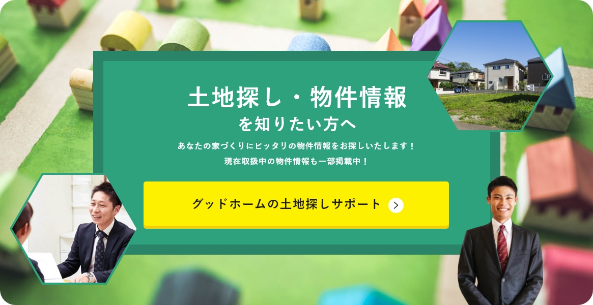 土地探し・物件情報を知りたい方へあなたの家づくりにピッタリの物件情報をお探しいたします！現在取扱中の物件情報も一部掲載中！グッドホームの土地探しサポート