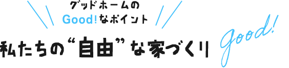 グッドホームのGood！なポイント私たちの 自由”な家づくり