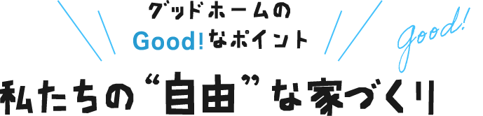 グッドホームのGood！なポイント私たちの 自由”な家づくり